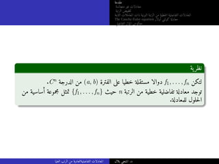 ‫مقدمة‬
‫متجانسة‬ ‫غير‬ ‫معادلات‬
‫الرتبة‬ ‫خفيض‬‫ت‬
‫الثابتة‬ ‫المعاملات‬ ‫ذات‬ ‫النونية‬ ‫الرتبة‬ ‫من‬ ‫خطية‬‫ل‬‫ا‬ ‫التفاضلية‬ ‫المعادلات‬
The Cauchy-Euler equation ‫أولار‬ ‫كوشي‬ ‫معادلة‬
‫التفاضلي‬ ‫المؤثر‬ ‫معكوس‬
‫ية‬‫نظر‬
.Cn ‫الدرجة‬ ‫من‬ (a, b) ‫الفترة‬ ‫على‬ ‫خطيا‬ ‫مستقلة‬ ‫دوالا‬ f1, . . . , fn ‫لتكن‬
‫من‬ ‫أساسية‬ ‫مجموعة‬ ‫تمثل‬ {f1, . . . , fn} ‫حيث‬ n ‫الرتبة‬ ‫من‬ ‫خطية‬ ‫تفاضلية‬ ‫معادلة‬ ‫توجد‬
.‫للمعادلة‬ ‫حلول‬‫ل‬‫ا‬
‫العليا‬ ‫الرتب‬ ‫من‬ ‫التفاضليةالعادية‬ ‫المعادلات‬ ‫بلال‬ ‫المنجي‬ .‫د‬
 