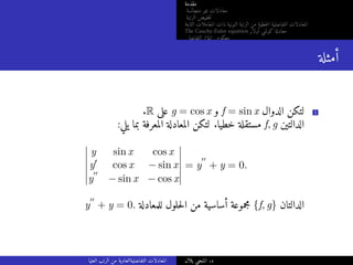 ‫مقدمة‬
‫متجانسة‬ ‫غير‬ ‫معادلات‬
‫الرتبة‬ ‫خفيض‬‫ت‬
‫الثابتة‬ ‫المعاملات‬ ‫ذات‬ ‫النونية‬ ‫الرتبة‬ ‫من‬ ‫خطية‬‫ل‬‫ا‬ ‫التفاضلية‬ ‫المعادلات‬
The Cauchy-Euler equation ‫أولار‬ ‫كوشي‬ ‫معادلة‬
‫التفاضلي‬ ‫المؤثر‬ ‫معكوس‬
‫أمثلة‬
.R ‫على‬ g = cos x ‫و‬ f = sin x ‫الدوال‬ ‫لتكن‬ 1
:‫يلي‬ ‫بما‬ ‫المعرفة‬ ‫المعادلة‬ ‫لتكن‬ .‫خطيا‬ ‫مستقلة‬ f, g ‫الدالتين‬
y sin x cos x
y′ cos x − sin x
y
′′
− sin x − cos x
= y
′′
+ y = 0.
y
′′
+ y = 0. ‫للمعادلة‬ ‫حلول‬‫ل‬‫ا‬ ‫من‬ ‫أساسية‬ ‫مجموعة‬ {f, g} ‫الدالتان‬
‫العليا‬ ‫الرتب‬ ‫من‬ ‫التفاضليةالعادية‬ ‫المعادلات‬ ‫بلال‬ ‫المنجي‬ .‫د‬
 