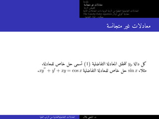 ‫مقدمة‬
‫متجانسة‬ ‫غير‬ ‫معادلات‬
‫الرتبة‬ ‫خفيض‬‫ت‬
‫الثابتة‬ ‫المعاملات‬ ‫ذات‬ ‫النونية‬ ‫الرتبة‬ ‫من‬ ‫خطية‬‫ل‬‫ا‬ ‫التفاضلية‬ ‫المعادلات‬
The Cauchy-Euler equation ‫أولار‬ ‫كوشي‬ ‫معادلة‬
‫التفاضلي‬ ‫المؤثر‬ ‫معكوس‬
‫متجانسة‬ ‫غير‬ ‫معادلات‬
.‫للمعادلة‬ ‫خاص‬ ‫حل‬ ‫تسمى‬ (1) ‫التفاضلية‬ ‫المعادلة‬ ‫حقق‬‫ت‬‫ت‬ yp ‫دالة‬ ‫كل‬
.xy
′′
+ y′ + xy = cos x ‫التفاضلية‬ ‫للمعادلة‬ ‫خاص‬ ‫حل‬ sin x ،‫مثلا‬
‫العليا‬ ‫الرتب‬ ‫من‬ ‫التفاضليةالعادية‬ ‫المعادلات‬ ‫بلال‬ ‫المنجي‬ .‫د‬
 