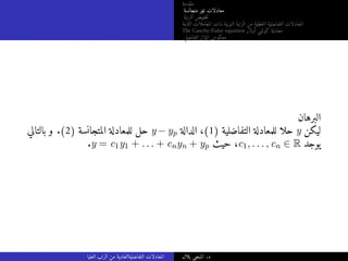 ‫مقدمة‬
‫متجانسة‬ ‫غير‬ ‫معادلات‬
‫الرتبة‬ ‫خفيض‬‫ت‬
‫الثابتة‬ ‫المعاملات‬ ‫ذات‬ ‫النونية‬ ‫الرتبة‬ ‫من‬ ‫خطية‬‫ل‬‫ا‬ ‫التفاضلية‬ ‫المعادلات‬
The Cauchy-Euler equation ‫أولار‬ ‫كوشي‬ ‫معادلة‬
‫التفاضلي‬ ‫المؤثر‬ ‫معكوس‬
‫البرهان‬
‫بالتالي‬ ‫و‬ .(2) ‫المتجانسة‬ ‫للمعادلة‬ ‫حل‬ y − yp ‫الدالة‬ ،(1) ‫التفاضلية‬ ‫للمعادلة‬ ‫حلا‬ y ‫ليكن‬
.y = c1y1 + . . . + cnyn + yp ‫حيث‬ ،c1, . . . , cn ∈ R ‫يوجد‬
‫العليا‬ ‫الرتب‬ ‫من‬ ‫التفاضليةالعادية‬ ‫المعادلات‬ ‫بلال‬ ‫المنجي‬ .‫د‬
 