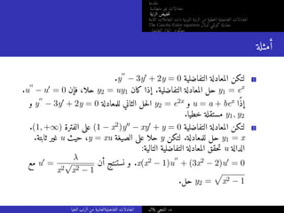 ‫مقدمة‬
‫متجانسة‬ ‫غير‬ ‫معادلات‬
‫الرتبة‬ ‫خفيض‬‫ت‬
‫الثابتة‬ ‫المعاملات‬ ‫ذات‬ ‫النونية‬ ‫الرتبة‬ ‫من‬ ‫خطية‬‫ل‬‫ا‬ ‫التفاضلية‬ ‫المعادلات‬
The Cauchy-Euler equation ‫أولار‬ ‫كوشي‬ ‫معادلة‬
‫التفاضلي‬ ‫المؤثر‬ ‫معكوس‬
‫أمثلة‬
.y
′′
− 3y′ + 2y = 0 ‫التفاضلية‬ ‫المعادلة‬ ‫لتكن‬ 1
.u
′′
− u′ = 0 ‫فإن‬ ،‫حلا‬ y2 = uy1 ‫كان‬ ‫إذا‬ .‫التفاضلية‬ ‫المعادلة‬ ‫حل‬ y1 = ex
‫و‬ y
′′
− 3y′ + 2y = 0 ‫للمعادلة‬ ‫الثاني‬ ‫حل‬‫ل‬‫ا‬ y2 = e2x ‫و‬ u = a + bex ‫ًا‬‫ذ‬‫إ‬
.‫خطيا‬ ‫مستقلة‬ y1, y2
.(1, +∞) ‫الفترة‬ ‫على‬ (1 − x2)y′′ − xy′ + y = 0 ‫التفاضلية‬ ‫المعادلة‬ ‫لتكن‬ 2
.‫ثابتة‬ ‫غير‬ u ‫حيث‬ ،y = xu ‫الصيغة‬ ‫على‬ ‫حلا‬ y ‫لتكن‬ .‫للمعادلة‬ ‫حل‬ y1 = x
:‫التالية‬ ‫التفاضلية‬ ‫المعادلة‬ ‫حقق‬‫ت‬ u ‫الدالة‬
‫مع‬ u′ =
λ
x2
√
x2 − 1
‫أن‬ ‫نستنتج‬ ‫و‬ .x(x2 − 1)u
′′
+ (3x2 − 2)u′ = 0
.‫حل‬ y2 =
p
x2 − 1
‫العليا‬ ‫الرتب‬ ‫من‬ ‫التفاضليةالعادية‬ ‫المعادلات‬ ‫بلال‬ ‫المنجي‬ .‫د‬
 