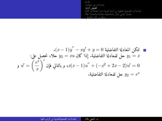 ‫مقدمة‬
‫متجانسة‬ ‫غير‬ ‫معادلات‬
‫الرتبة‬ ‫خفيض‬‫ت‬
‫الثابتة‬ ‫المعاملات‬ ‫ذات‬ ‫النونية‬ ‫الرتبة‬ ‫من‬ ‫خطية‬‫ل‬‫ا‬ ‫التفاضلية‬ ‫المعادلات‬
The Cauchy-Euler equation ‫أولار‬ ‫كوشي‬ ‫معادلة‬
‫التفاضلي‬ ‫المؤثر‬ ‫معكوس‬
.(x − 1)y
′′
− xy′
+ y = 0 ‫التفاضلية‬ ‫المعادلة‬ ‫لتكن‬ 3
:‫على‬ ‫حصل‬‫ن‬ ،‫حلا‬ y2 = xu ‫كان‬ ‫إذا‬ .‫التفاضلية‬ ‫للمعادلة‬ ‫حل‬ y1 = x
‫و‬ u′ =

ex
x
′
‫فإن‬ ‫بالتالي‬ ‫و‬ ،x(x − 1)u
′′
+ (−x2 + 2x − 2)u′ = 0
.‫التفاضلية‬ ‫للمعادلة‬ ‫حل‬ y2 = ex
‫العليا‬ ‫الرتب‬ ‫من‬ ‫التفاضليةالعادية‬ ‫المعادلات‬ ‫بلال‬ ‫المنجي‬ .‫د‬
 