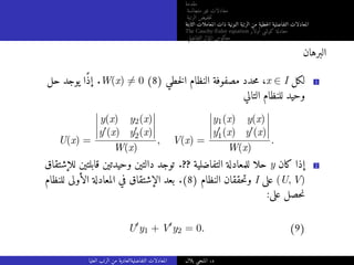 ‫مقدمة‬
‫متجانسة‬ ‫غير‬ ‫معادلات‬
‫الرتبة‬ ‫خفيض‬‫ت‬
‫الثابتة‬ ‫المعاملات‬ ‫ذات‬ ‫النونية‬ ‫الرتبة‬ ‫من‬ ‫خطية‬‫ل‬‫ا‬ ‫التفاضلية‬ ‫المعادلات‬
The Cauchy-Euler equation ‫أولار‬ ‫كوشي‬ ‫معادلة‬
‫التفاضلي‬ ‫المؤثر‬ ‫معكوس‬
‫البرهان‬
‫حل‬ ‫يوجد‬ ‫ًا‬‫ذ‬‫إ‬ .W(x) ̸= 0 (8) ‫خطي‬‫ل‬‫ا‬ ‫النظام‬ ‫مصفوفة‬ ‫حدد‬‫م‬ ،x ∈ I ‫لكل‬ 1
‫التالي‬ ‫للنظام‬ ‫وحيد‬
U(x) =
y(x) y2(x)
y′(x) y′
2(x)
W(x)
, V(x) =
y1(x) y(x)
y′
1(x) y′(x)
W(x)
.
‫للإشتقاق‬ ‫قابلتين‬ ‫وحيدتين‬ ‫دالتين‬ ‫توجد‬ .?? ‫التفاضلية‬ ‫للمعادلة‬ ‫حلا‬ y ‫كان‬ ‫إذا‬ 2
‫للنظام‬ ‫الأولى‬ ‫المعادلة‬ ‫في‬ ‫الإشتقاق‬ ‫بعد‬ .(8) ‫النظام‬ ‫حققان‬‫ت‬‫و‬ I ‫على‬ (U, V)
:‫على‬ ‫حصل‬‫ن‬
U′
y1 + V′
y2 = 0. (9)
‫العليا‬ ‫الرتب‬ ‫من‬ ‫التفاضليةالعادية‬ ‫المعادلات‬ ‫بلال‬ ‫المنجي‬ .‫د‬
 