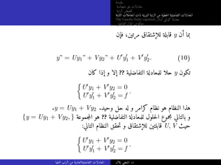 ‫مقدمة‬
‫متجانسة‬ ‫غير‬ ‫معادلات‬
‫الرتبة‬ ‫خفيض‬‫ت‬
‫الثابتة‬ ‫المعاملات‬ ‫ذات‬ ‫النونية‬ ‫الرتبة‬ ‫من‬ ‫خطية‬‫ل‬‫ا‬ ‫التفاضلية‬ ‫المعادلات‬
The Cauchy-Euler equation ‫أولار‬ ‫كوشي‬ ‫معادلة‬
‫التفاضلي‬ ‫المؤثر‬ ‫معكوس‬
‫فإن‬ ،‫مرتين‬ ‫للإشتقاق‬ ‫قابلة‬ y ‫أن‬ ‫بما‬
y” = Uy1” + Vy2” + U′
y′
1 + V′
y′
2. (10)
‫كان‬ ‫إذا‬ ‫و‬ ‫إلا‬ ?? ‫التفاضلية‬ ‫للمعادلة‬ ‫حلا‬ y ‫تكون‬

U′y1 + V′y2 = 0
U′y′
1 + V′y′
2 = f
.
.y = Uy1 + Vy2 .‫وحيد‬ ‫حل‬ ‫له‬ ‫و‬ ‫كرامر‬ ‫نظام‬ ‫هو‬ ‫النظام‬ ‫هذا‬
{y = Uy1 + Vy2, } ‫جموعة‬‫م‬‫ال‬ ‫هو‬ ?? ‫التفاضلية‬ ‫للمعادلة‬ ‫حلول‬‫ل‬‫ا‬ ‫مجموع‬ ‫بالتالي‬ ‫و‬
:‫التالي‬ ‫النظام‬ ‫حقق‬‫ت‬ ‫و‬ ‫للإشتقاق‬ ‫قابلتين‬ U, V ‫حيث‬

U′y1 + V′y2 = 0
U′y′
1 + V′y′
2 = f
.
‫العليا‬ ‫الرتب‬ ‫من‬ ‫التفاضليةالعادية‬ ‫المعادلات‬ ‫بلال‬ ‫المنجي‬ .‫د‬
 