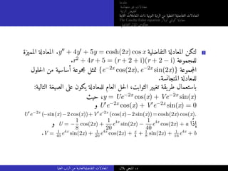 ‫مقدمة‬
‫متجانسة‬ ‫غير‬ ‫معادلات‬
‫الرتبة‬ ‫خفيض‬‫ت‬
‫الثابتة‬ ‫المعاملات‬ ‫ذات‬ ‫النونية‬ ‫الرتبة‬ ‫من‬ ‫خطية‬‫ل‬‫ا‬ ‫التفاضلية‬ ‫المعادلات‬
The Cauchy-Euler equation ‫أولار‬ ‫كوشي‬ ‫معادلة‬
‫التفاضلي‬ ‫المؤثر‬ ‫معكوس‬
‫المميزة‬ ‫المعادلة‬ .y′′ + 4y′ + 5y = cosh(2x) cos x ‫التفاضلية‬ ‫المعادلة‬ ‫لتكن‬ 2
.r2 + 4r + 5 = (r + 2 + i)(r + 2 − i) ‫للمجموعة‬
‫حلول‬‫ل‬‫ا‬ ‫من‬ ‫أساسية‬ ‫مجموعة‬ ‫تمثل‬ {e−2x cos(2x), e−2x sin(2x)} ‫جموعة‬‫م‬‫ال‬
.‫المتجانسة‬ ‫للمعادلة‬
:‫التالية‬ ‫الصيغة‬ ‫على‬ ‫يكون‬ ‫للمعادلة‬ ‫العام‬ ‫حل‬‫ل‬‫ا‬ ،‫الثوابت‬ ‫تغيير‬ ‫يقة‬‫طر‬ ‫باستعمال‬
‫حيث‬ ،y = Ue−2x cos(x) + Ve−2x sin(x)
‫و‬ U′e−2x cos(x) + V′e−2x sin(x) = 0
U′
e−2x
(−sin(x)−2 cos(x))+V′
e−
2x
(cos(x)−2 sin(x))=cosh(2x) cos(x).
‫و‬ U = −
1
8
cos(2x) +
1
20
e4x
sin(2x) −
1
40
e4x
cos(2x) + a ‫ًا‬‫ذ‬‫إ‬
.V = 1
40
e4x
sin(2x) + 1
20
e4x
cos(2x) + x
4
+ 1
8
sin(2x) + 1
16
e4x
+ b
‫العليا‬ ‫الرتب‬ ‫من‬ ‫التفاضليةالعادية‬ ‫المعادلات‬ ‫بلال‬ ‫المنجي‬ .‫د‬
 