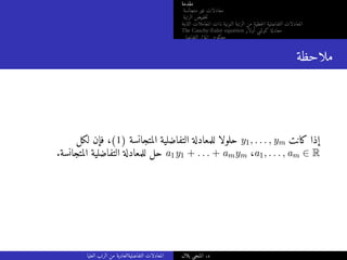 ‫مقدمة‬
‫متجانسة‬ ‫غير‬ ‫معادلات‬
‫الرتبة‬ ‫خفيض‬‫ت‬
‫الثابتة‬ ‫المعاملات‬ ‫ذات‬ ‫النونية‬ ‫الرتبة‬ ‫من‬ ‫خطية‬‫ل‬‫ا‬ ‫التفاضلية‬ ‫المعادلات‬
The Cauchy-Euler equation ‫أولار‬ ‫كوشي‬ ‫معادلة‬
‫التفاضلي‬ ‫المؤثر‬ ‫معكوس‬
‫ملاحظة‬
‫لكل‬ ‫فإن‬ ،(1) ‫المتجانسة‬ ‫التفاضلية‬ ‫للمعادلة‬ ‫حلولا‬ y1, . . . , ym ‫كانت‬ ‫إذا‬
.‫المتجانسة‬ ‫التفاضلية‬ ‫للمعادلة‬ ‫حل‬ a1y1 + . . . + amym ،a1, . . . , am ∈ R
‫العليا‬ ‫الرتب‬ ‫من‬ ‫التفاضليةالعادية‬ ‫المعادلات‬ ‫بلال‬ ‫المنجي‬ .‫د‬
 