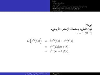 ‫مقدمة‬
‫متجانسة‬ ‫غير‬ ‫معادلات‬
‫الرتبة‬ ‫خفيض‬‫ت‬
‫الثابتة‬ ‫المعاملات‬ ‫ذات‬ ‫النونية‬ ‫الرتبة‬ ‫من‬ ‫خطية‬‫ل‬‫ا‬ ‫التفاضلية‬ ‫المعادلات‬
The Cauchy-Euler equation ‫أولار‬ ‫كوشي‬ ‫معادلة‬
‫التفاضلي‬ ‫المؤثر‬ ‫معكوس‬
‫البرهان‬
.‫ياضي‬‫الر‬ ‫الإستقراء‬ ‫باستعمال‬ ‫ية‬‫النظر‬ ‫نثبت‬
:n = 1 ‫كان‬ ‫إذا‬
D

eλx
f(x)

= λeλx
f(x) + eλx
f′
(x)
= eλx
(Df(x) + λ)
= eλx
(D + λ)f(x).
‫العليا‬ ‫الرتب‬ ‫من‬ ‫التفاضليةالعادية‬ ‫المعادلات‬ ‫بلال‬ ‫المنجي‬ .‫د‬
 