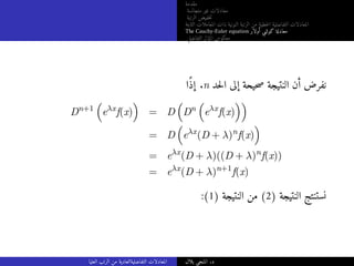 ‫مقدمة‬
‫متجانسة‬ ‫غير‬ ‫معادلات‬
‫الرتبة‬ ‫خفيض‬‫ت‬
‫الثابتة‬ ‫المعاملات‬ ‫ذات‬ ‫النونية‬ ‫الرتبة‬ ‫من‬ ‫خطية‬‫ل‬‫ا‬ ‫التفاضلية‬ ‫المعادلات‬
The Cauchy-Euler equation ‫أولار‬ ‫كوشي‬ ‫معادلة‬
‫التفاضلي‬ ‫المؤثر‬ ‫معكوس‬
‫ًا‬‫ذ‬‫إ‬ .n ‫حد‬‫ل‬‫ا‬ ‫إلى‬ ‫حيحة‬‫ص‬ ‫النتيجة‬ ‫أن‬ ‫نفرض‬
Dn+1

eλx
f(x)

= D

Dn

eλx
f(x)

= D

eλx
(D + λ)n
f(x)

= eλx
(D + λ)((D + λ)n
f(x))
= eλx
(D + λ)n+1
f(x)
:(1) ‫النتيجة‬ ‫من‬ (2) ‫النتيجة‬ ‫نستنتج‬
‫العليا‬ ‫الرتب‬ ‫من‬ ‫التفاضليةالعادية‬ ‫المعادلات‬ ‫بلال‬ ‫المنجي‬ .‫د‬
 