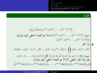 ‫مقدمة‬
‫متجانسة‬ ‫غير‬ ‫معادلات‬
‫الرتبة‬ ‫خفيض‬‫ت‬
‫الثابتة‬ ‫المعاملات‬ ‫ذات‬ ‫النونية‬ ‫الرتبة‬ ‫من‬ ‫خطية‬‫ل‬‫ا‬ ‫التفاضلية‬ ‫المعادلات‬
The Cauchy-Euler equation ‫أولار‬ ‫كوشي‬ ‫معادلة‬
‫التفاضلي‬ ‫المؤثر‬ ‫معكوس‬
‫ية‬‫نظر‬
⊕k
j=1Vect erjx
, xerjx
, . . . , xnj−1
erjx

,
‫بالدوال‬ ‫المولد‬ ‫خطي‬‫ل‬‫ا‬ ‫الفضاء‬ ‫هو‬ Vect erjx, xerjx, . . . , xnj−1erjx

‫حيث‬
. erjx, xerjx, . . . , xnj−1erjx

}
‫كان‬ ‫إذا‬ 3
،P(D) =
(
(D − λ1)2
+ β2
1
)
. . .
(
(D − λm)2
+ β2
m
)
=
m
∏
j=1
(
(D − λj)2
+ β2
j
)
j, k = 1, . . . , m, ،j ̸= k ‫لكل‬ βj ̸= βk ‫أو‬ λj ̸= λk ‫و‬ n = 2m ‫حيث‬
‫بالدوال‬ ‫المولد‬ ‫خطي‬‫ل‬‫ا‬ ‫الفضاء‬ ‫هو‬ P(D) ‫خطي‬‫ل‬‫ا‬ ‫المؤثر‬ ‫نواة‬ ‫فإن‬
. eλ1x sin(β1x), eλ1x cos(β1x), . . . , eλmx sin(βmx), eλmx cos(βmx)

‫العليا‬ ‫الرتب‬ ‫من‬ ‫التفاضليةالعادية‬ ‫المعادلات‬ ‫بلال‬ ‫المنجي‬ .‫د‬
 
