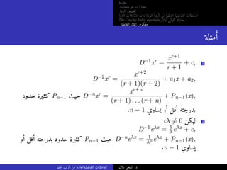 ‫مقدمة‬
‫متجانسة‬ ‫غير‬ ‫معادلات‬
‫الرتبة‬ ‫خفيض‬‫ت‬
‫الثابتة‬ ‫المعاملات‬ ‫ذات‬ ‫النونية‬ ‫الرتبة‬ ‫من‬ ‫خطية‬‫ل‬‫ا‬ ‫التفاضلية‬ ‫المعادلات‬
The Cauchy-Euler equation ‫أولار‬ ‫كوشي‬ ‫معادلة‬
‫التفاضلي‬ ‫المؤثر‬ ‫معكوس‬
‫أمثلة‬
D−1xr =
xr+1
r + 1
+ c, 1
D−2xr =
xr+2
(r + 1)(r + 2)
+ a1x + a2,
‫حدود‬ ‫كثيرة‬ Pn−1 ‫حيث‬ D−nxr =
xr+n
(r + 1) . . . (r + n)
+ Pn−1(x),
.n − 1 ‫يساوي‬ ‫أو‬ ‫أقل‬ ‫بدرجته‬
،λ ̸= 0 ‫ليكن‬ 2
D−1eλx = 1
λeλx + c,
‫أو‬ ‫أقل‬ ‫بدرجته‬ ‫حدود‬ ‫كثيرة‬ Pn−1 ‫حيث‬ D−neλx = 1
λn eλx + Pn−1(x),
.n − 1 ‫يساوي‬
‫العليا‬ ‫الرتب‬ ‫من‬ ‫التفاضليةالعادية‬ ‫المعادلات‬ ‫بلال‬ ‫المنجي‬ .‫د‬
 