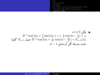 ‫مقدمة‬
‫متجانسة‬ ‫غير‬ ‫معادلات‬
‫الرتبة‬ ‫خفيض‬‫ت‬
‫الثابتة‬ ‫المعاملات‬ ‫ذات‬ ‫النونية‬ ‫الرتبة‬ ‫من‬ ‫خطية‬‫ل‬‫ا‬ ‫التفاضلية‬ ‫المعادلات‬
The Cauchy-Euler equation ‫أولار‬ ‫كوشي‬ ‫معادلة‬
‫التفاضلي‬ ‫المؤثر‬ ‫معكوس‬
،λ ̸= 0 ‫ليكن‬ 3
D−1 cos(λx) = 1
λ sin(λx) + c = 1
λ cos(λx − π
2 ) + c,
‫كثيرة‬ Pn−1 ‫حيث‬ D−n cos(λx) = 1
λn cos(λx − nπ
2 ) + Pn−1(x),
.n − 1 ‫يساوي‬ ‫أو‬ ‫أقل‬ ‫بدرجته‬ ‫حدود‬
‫العليا‬ ‫الرتب‬ ‫من‬ ‫التفاضليةالعادية‬ ‫المعادلات‬ ‫بلال‬ ‫المنجي‬ .‫د‬
 