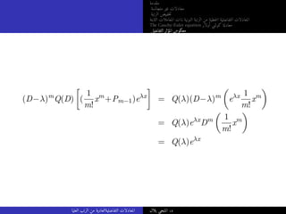 ‫مقدمة‬
‫متجانسة‬ ‫غير‬ ‫معادلات‬
‫الرتبة‬ ‫خفيض‬‫ت‬
‫الثابتة‬ ‫المعاملات‬ ‫ذات‬ ‫النونية‬ ‫الرتبة‬ ‫من‬ ‫خطية‬‫ل‬‫ا‬ ‫التفاضلية‬ ‫المعادلات‬
The Cauchy-Euler equation ‫أولار‬ ‫كوشي‬ ‫معادلة‬
‫التفاضلي‬ ‫المؤثر‬ ‫معكوس‬
(D−λ)m
Q(D)

(
1
m!
xm
+Pm−1)eλx

= Q(λ)(D−λ)m

eλx 1
m!
xm

= Q(λ)eλx
Dm

1
m!
xm

= Q(λ)eλx
‫العليا‬ ‫الرتب‬ ‫من‬ ‫التفاضليةالعادية‬ ‫المعادلات‬ ‫بلال‬ ‫المنجي‬ .‫د‬
 