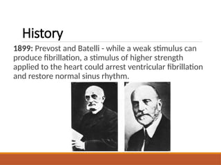 History
1899: Prevost and Batelli - while a weak stimulus can
produce fibrillation, a stimulus of higher strength
applied to the heart could arrest ventricular fibrillation
and restore normal sinus rhythm.
 