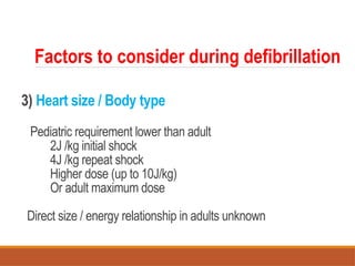3) Heart size / Body type
Pediatric requirement lower than adult
2J /kg initial shock
4J /kg repeat shock
Higher dose (up to 10J/kg)
Or adult maximum dose
Direct size / energy relationship in adults unknown
Factors to consider during defibrillation
 
