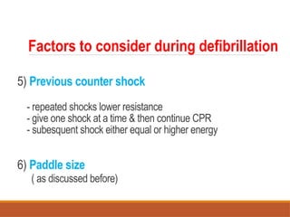 5) Previous counter shock
- repeated shocks lower resistance
- give one shock at a time & then continue CPR
- subesquent shock either equal or higher energy
6) Paddle size
( as discussed before)
Factors to consider during defibrillation
 