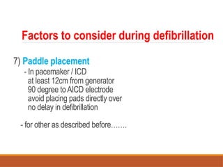 7) Paddle placement
- In pacemaker / ICD
at least 12cm from generator
90 degree toAICD electrode
avoid placing pads directly over
no delay in defibrillation
- for other as described before…….
Factors to consider during defibrillation
 