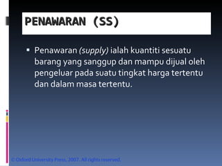 PENAWARAN (SS) Penawaran  (supply)  ialah kuantiti sesuatu barang yang sanggup dan mampu dijual oleh pengeluar pada suatu tingkat harga tertentu dan dalam masa tertentu. 