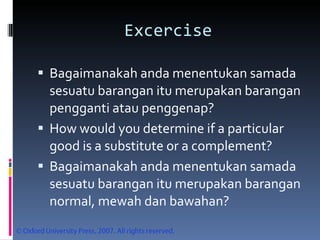 Excercise Bagaimanakah anda menentukan samada sesuatu barangan itu merupakan barangan pengganti atau penggenap? How would you determine if a particular good is a substitute or a complement? Bagaimanakah anda menentukan samada sesuatu barangan itu merupakan barangan normal, mewah dan bawahan? 