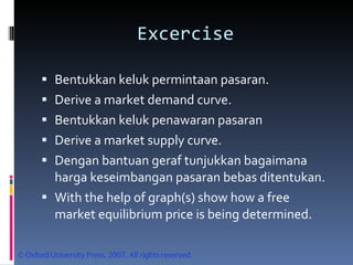 Excercise Bentukkan keluk permintaan pasaran. Derive a market demand curve. Bentukkan keluk penawaran pasaran Derive a market supply curve. Dengan bantuan geraf tunjukkan bagaimana  harga keseimbangan pasaran bebas ditentukan. With the help of graph(s) show how a free market equilibrium price is being determined. 