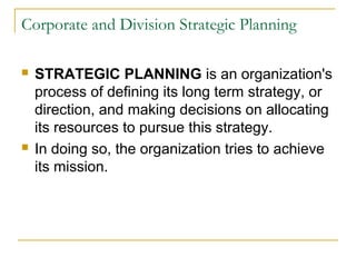 Corporate and Division Strategic Planning
 STRATEGIC PLANNING is an organization's
process of defining its long term strategy, or
direction, and making decisions on allocating
its resources to pursue this strategy.
 In doing so, the organization tries to achieve
its mission.
 