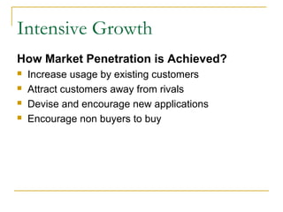Intensive Growth
How Market Penetration is Achieved?
 Increase usage by existing customers
 Attract customers away from rivals
 Devise and encourage new applications
 Encourage non buyers to buy
 