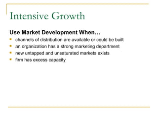 Intensive Growth
Use Market Development When…
 channels of distribution are available or could be built
 an organization has a strong marketing department
 new untapped and unsaturated markets exists
 firm has excess capacity
 