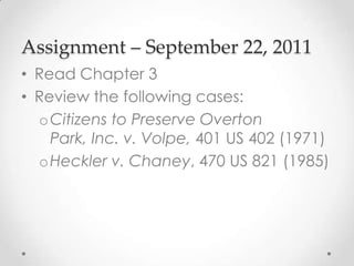 Assignment – September 22, 2011
• Read Chapter 3
• Review the following cases:
oCitizens to Preserve Overton
Park, Inc. v. Volpe, 401 US 402 (1971)
oHeckler v. Chaney, 470 US 821 (1985)
 