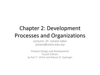 Chapter 2: Development Processes and Organizations Lecturer: Dr. Juhaini Jabar [email_address] Product Design and Development Fourth Edition by Karl T. Ulrich and Steven D. Eppinger 