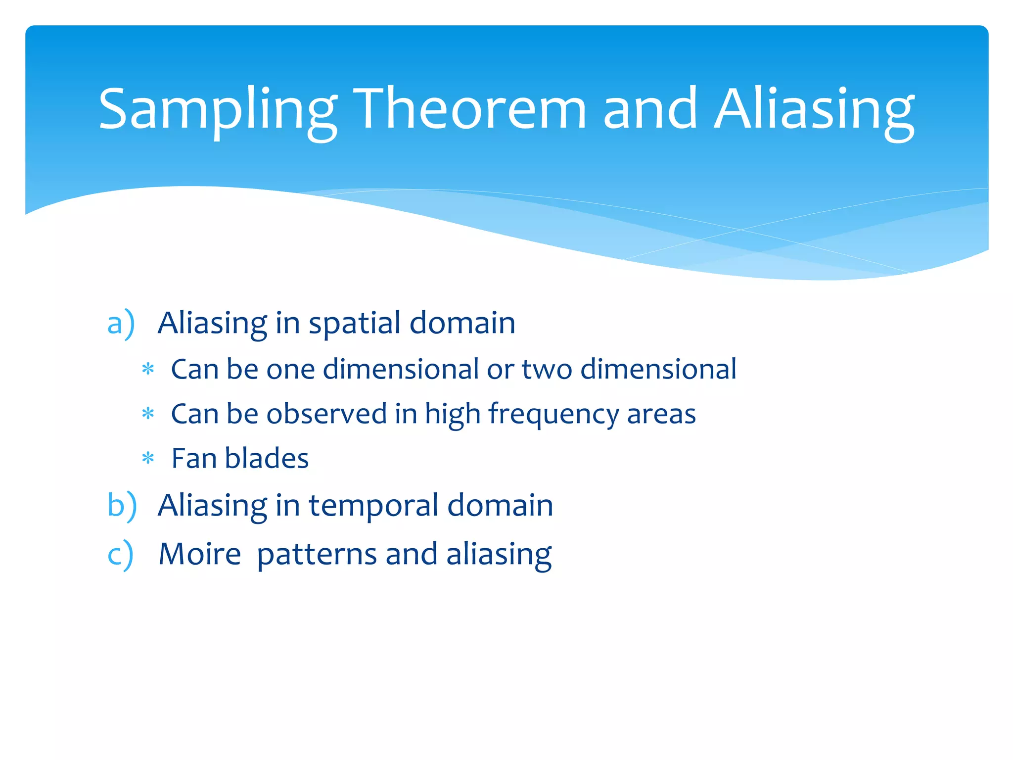 a) Aliasing in spatial domain
 Can be one dimensional or two dimensional
 Can be observed in high frequency areas
 Fan blades
b) Aliasing in temporal domain
c) Moire patterns and aliasing
Sampling Theorem and Aliasing
 
