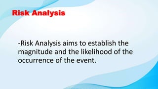 Risk Analysis
-Risk Analysis aims to establish the
magnitude and the likelihood of the
occurrence of the event.
 