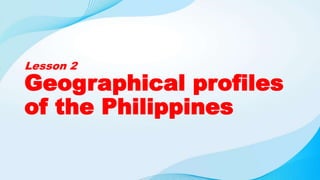 Lesson 2
Geographical profiles
of the Philippines
 