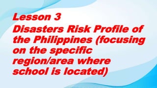 Lesson 3
Disasters Risk Profile of
the Philippines (focusing
on the specific
region/area where
school is located)
 