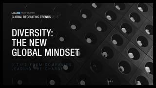 6 t i p s f r o m c o m p a n i e s
l e a d i n g t h e c h a r g e
Diversity:
the new
global mindset
GLOBAL RECRUITING TRENDS 2018
 