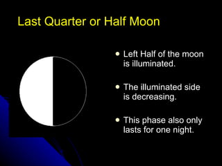 Last Quarter or Half Moon Left Half of the moon is illuminated.  The illuminated side is decreasing. This phase also only lasts for one night. NSF North Mississippi GK-8 