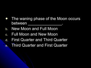 The waning phase of the Moon occurs between _______________. New Moon and Full Moon Full Moon and New Moon First Quarter and Third Quarter Third Quarter and First Quarter 