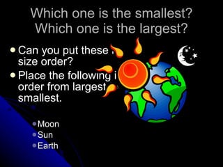 Which one is the smallest? Which one is the largest? Can you put these in size order? Place the following in order from largest to smallest. Moon Sun Earth 
