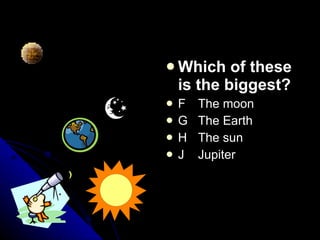 Which of these is the biggest? F The moon G The Earth H The sun J Jupiter 