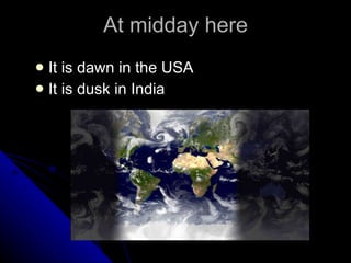 At midday here It is dawn in the USA It is dusk in India 