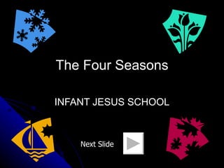 The Four Seasons INFANT JESUS SCHOOL Next Slide 