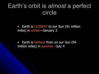 Earth’s orbit is  almost  a perfect circle Earth is  CLOSEST  to our Sun (91 million miles) in  winter —January 3 Earth is  farthest  from on our Sun (94 million miles) in  summer  –July 4 