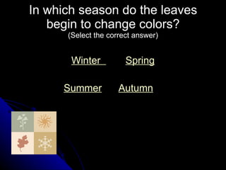 In which season do the leaves begin to change colors? (Select the correct answer) Winter       Spring Summer   Autumn 