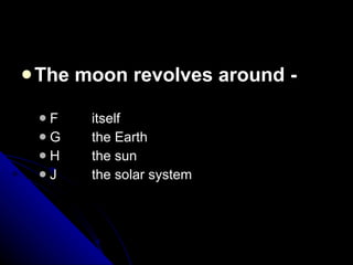 The moon revolves around - F itself G the Earth H the sun J the solar system 