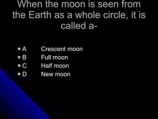 When the moon is seen from the Earth as a whole circle, it is called a- A Crescent moon B Full moon C Half moon D New moon 