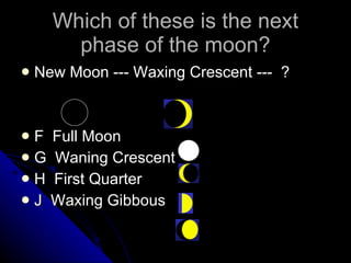 Which of these is the next phase of the moon? New Moon --- Waxing Crescent ---  ? F  Full Moon G  Waning Crescent H  First Quarter J  Waxing Gibbous 