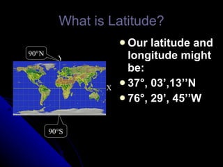 What is Latitude? Our latitude and longitude might be: 37 °, 03’,13’’N 76°, 29’, 45’’W Y X 90 °S 90 °N 