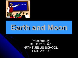 Earth and Moon Presented by Br. Hector Pinto INFANT JESUS SCHOOL, CHALLAKERE 