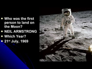 Who was the first person to land on the Moon? NEIL ARMSTRONG Which Year? 21 st  July, 1969 
