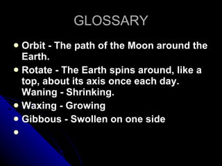 GLOSSARY Orbit - The path of the Moon around the Earth. Rotate - The Earth spins around, like a top, about its axis once each day. Waning - Shrinking. Waxing - Growing Gibbous - Swollen on one side   
