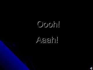 Oooh! Aaah! 
