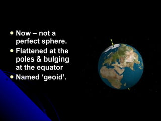 Now – not a perfect sphere. Flattened at the poles & bulging at the equator Named ‘geoid’. 